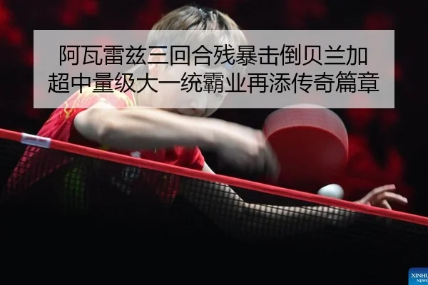 阿瓦雷兹三回合残暴击倒贝兰加 超中量级大一统霸业再添传奇篇章