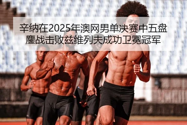 辛纳在2025年澳网男单决赛中五盘鏖战击败兹维列夫成功卫冕冠军
